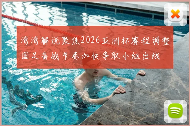 湾湾解说聚焦2026亚洲杯赛程调整国足备战节奏加快争取小组出线